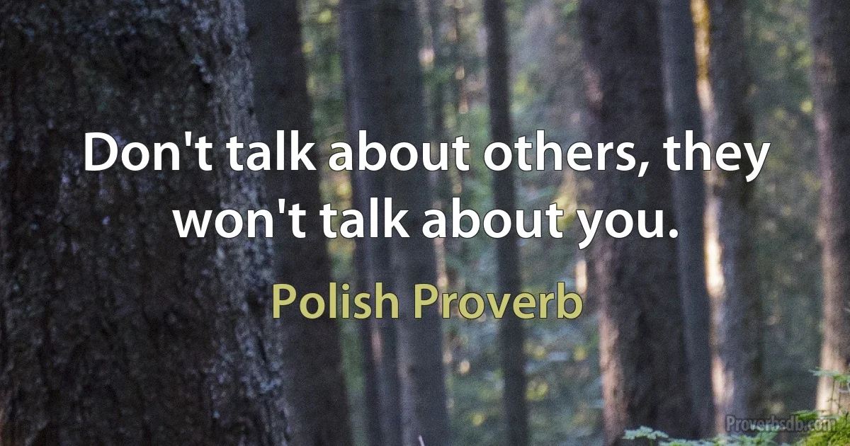 Don't talk about others, they won't talk about you. (Polish Proverb)