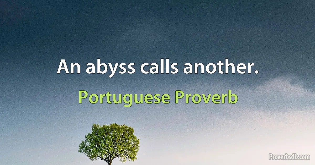 An abyss calls another. (Portuguese Proverb)