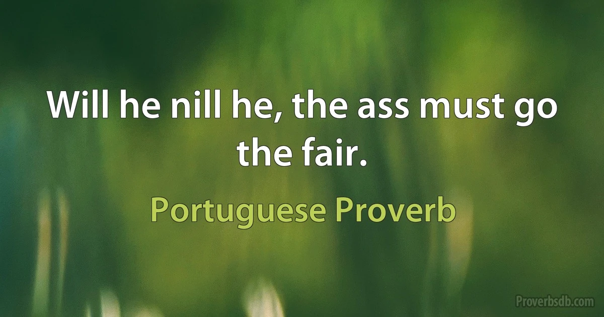 Will he nill he, the ass must go the fair. (Portuguese Proverb)