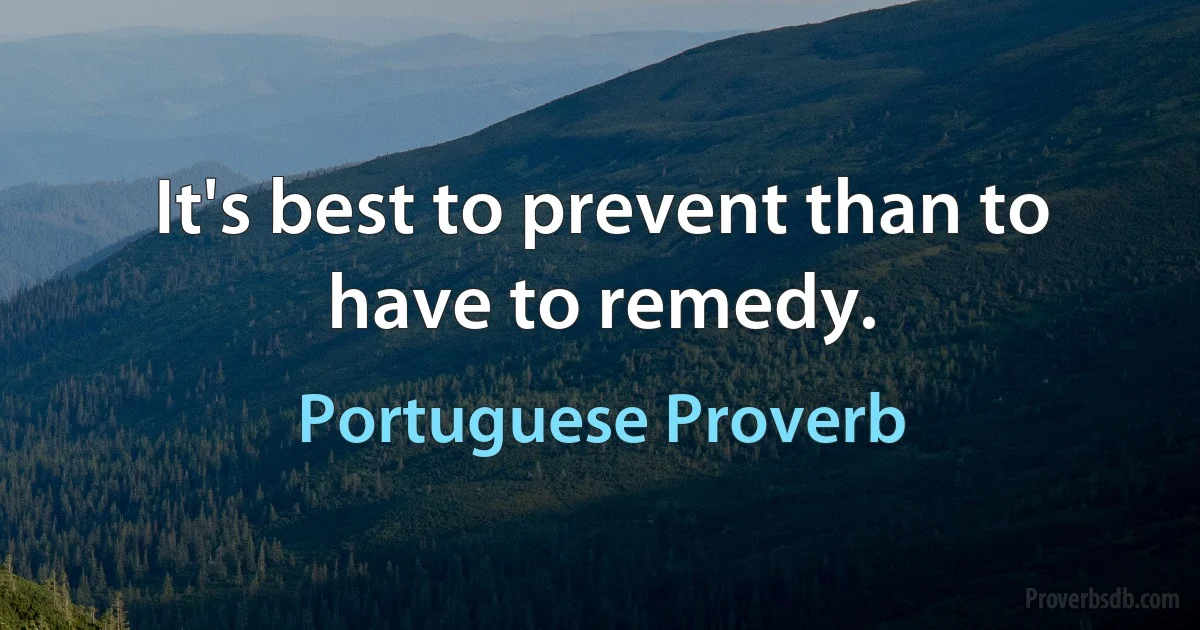 It's best to prevent than to have to remedy. (Portuguese Proverb)