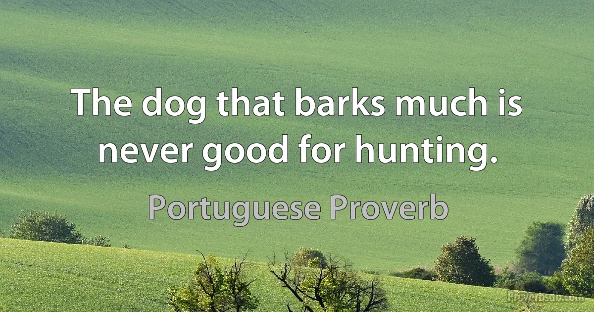 The dog that barks much is never good for hunting. (Portuguese Proverb)