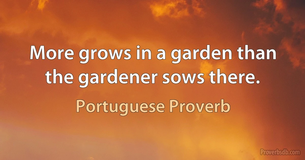 More grows in a garden than the gardener sows there. (Portuguese Proverb)