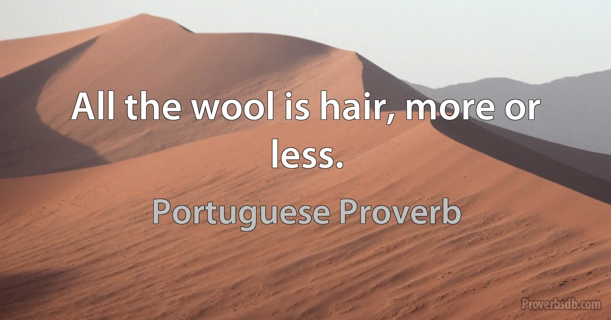 All the wool is hair, more or less. (Portuguese Proverb)