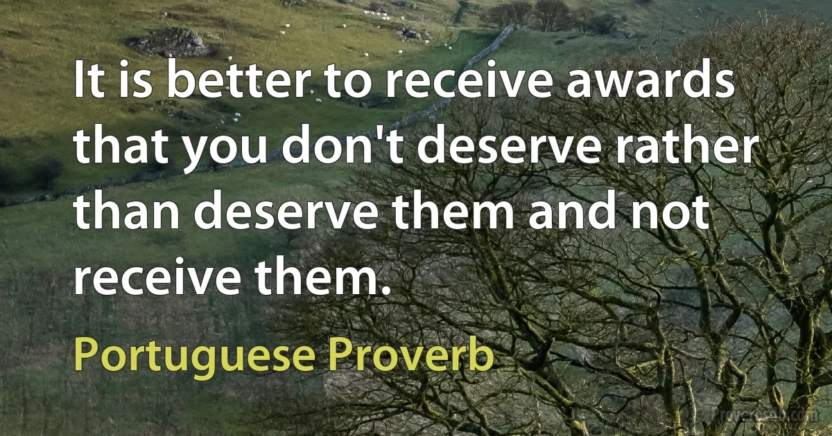 It is better to receive awards that you don't deserve rather than deserve them and not receive them. (Portuguese Proverb)