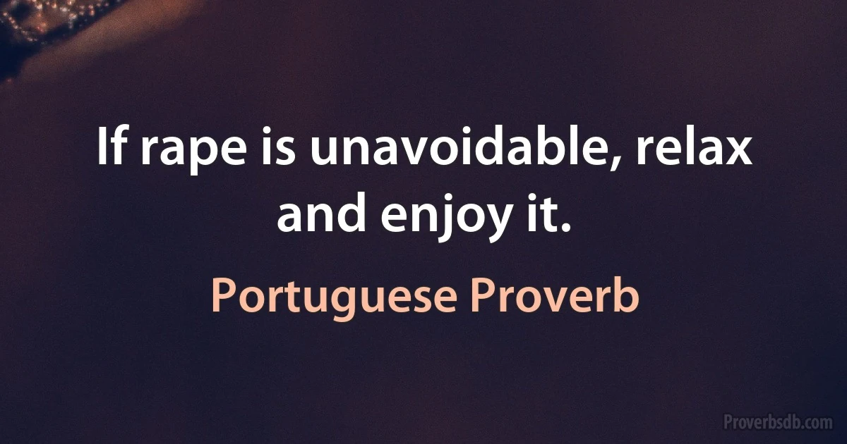 If rape is unavoidable, relax and enjoy it. (Portuguese Proverb)