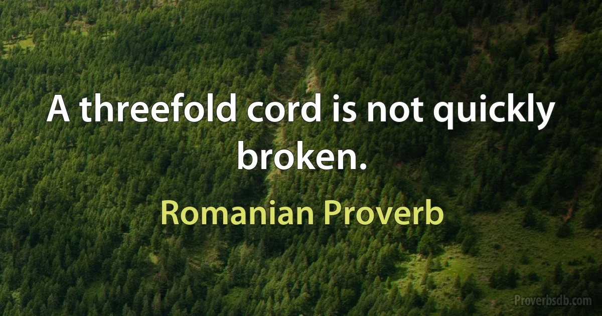 A threefold cord is not quickly broken. (Romanian Proverb)