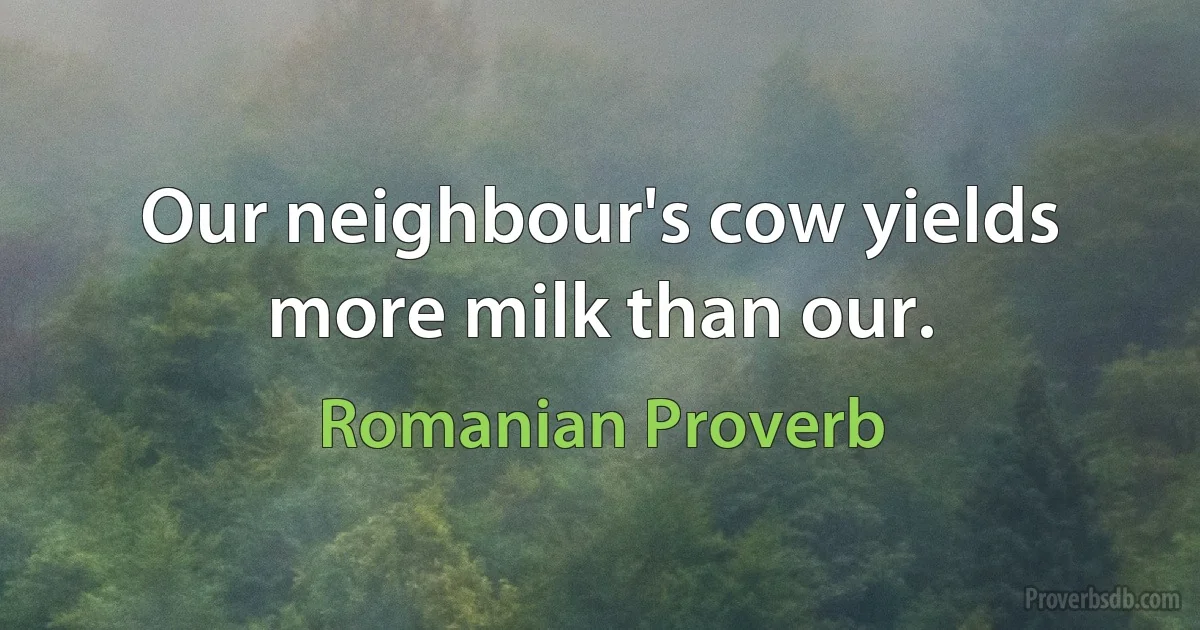 Our neighbour's cow yields more milk than our. (Romanian Proverb)