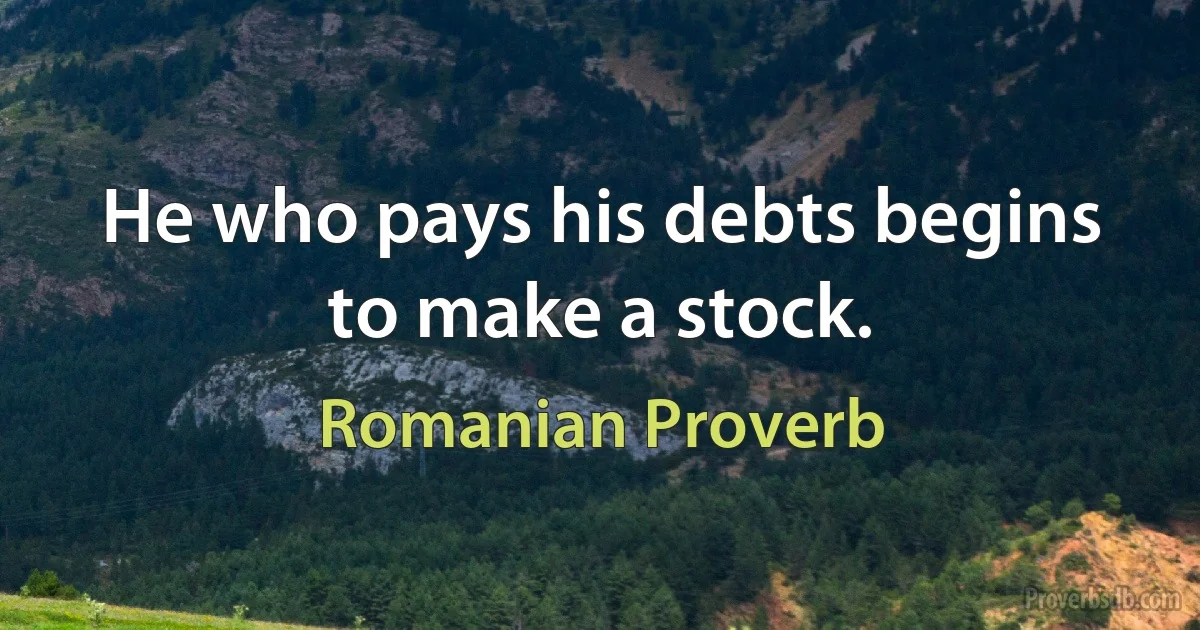 He who pays his debts begins to make a stock. (Romanian Proverb)