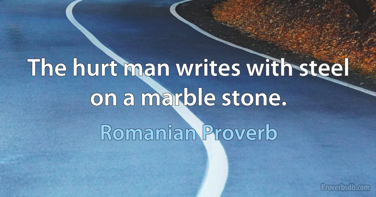 The hurt man writes with steel on a marble stone. (Romanian Proverb)