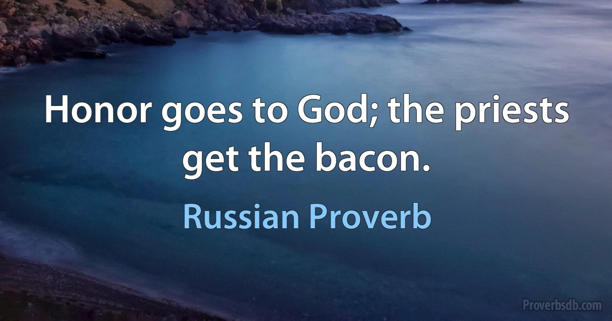 Honor goes to God; the priests get the bacon. (Russian Proverb)