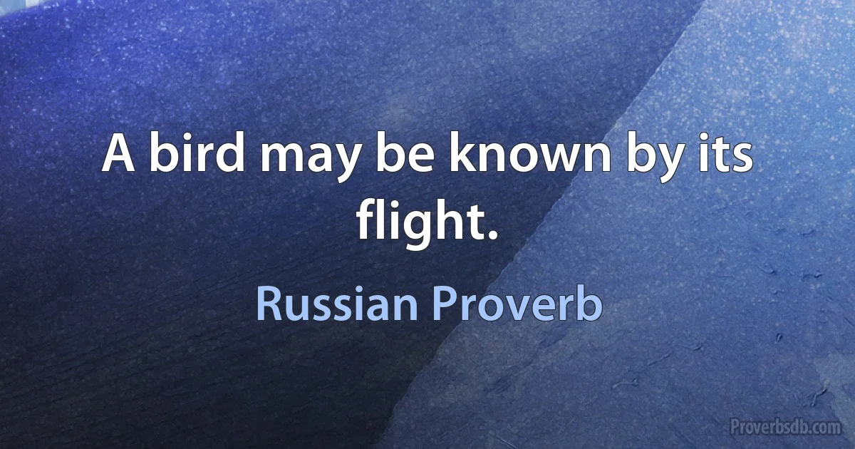 A bird may be known by its flight. (Russian Proverb)