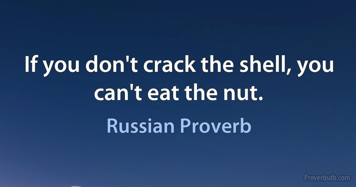 If you don't crack the shell, you can't eat the nut. (Russian Proverb)