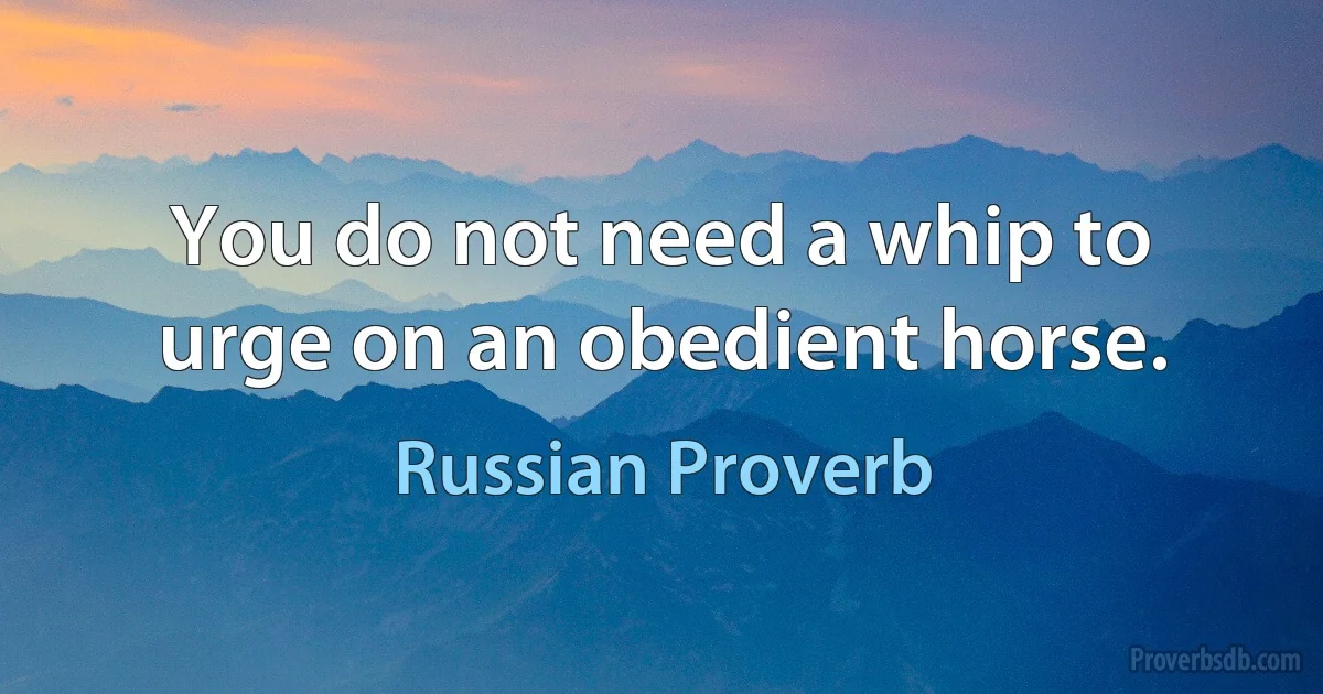 You do not need a whip to urge on an obedient horse. (Russian Proverb)