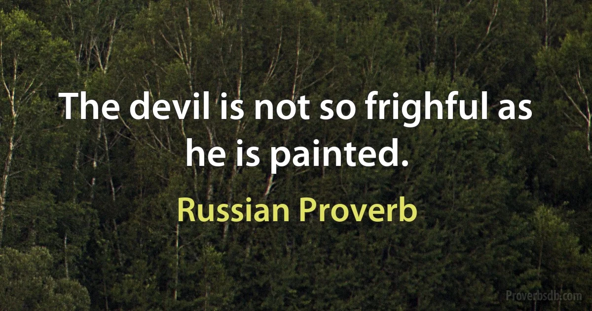 The devil is not so frighful as he is painted. (Russian Proverb)