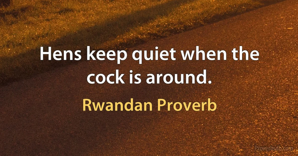 Hens keep quiet when the cock is around. (Rwandan Proverb)