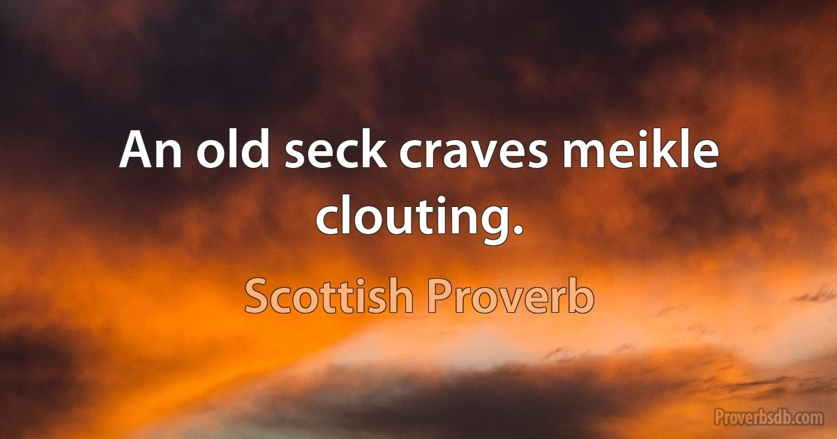 An old seck craves meikle clouting. (Scottish Proverb)