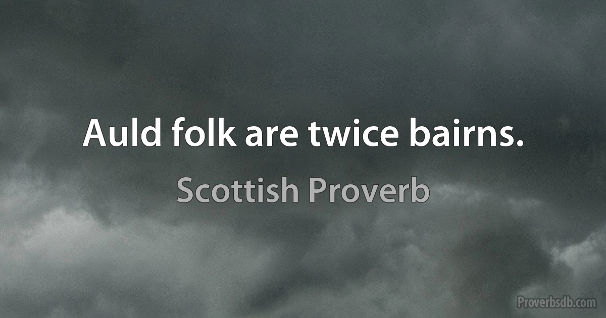 Auld folk are twice bairns. (Scottish Proverb)