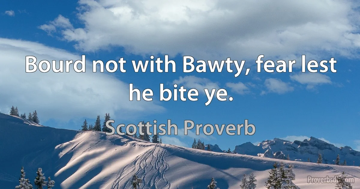 Bourd not with Bawty, fear lest he bite ye. (Scottish Proverb)