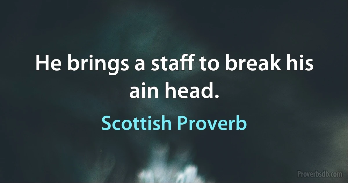 He brings a staff to break his ain head. (Scottish Proverb)