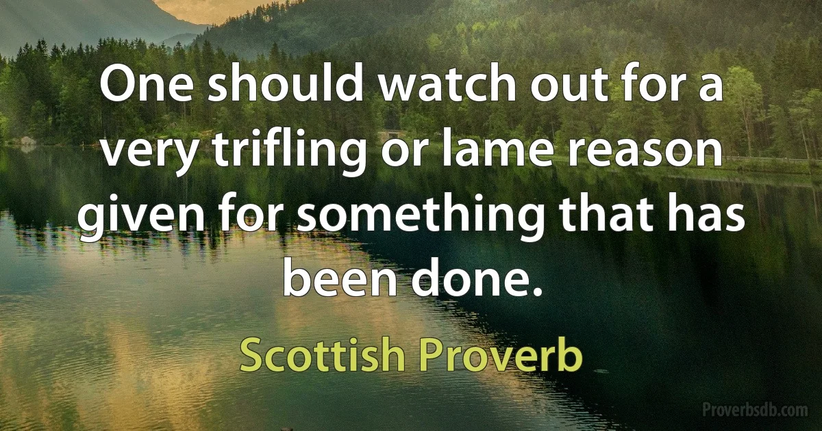 One should watch out for a very trifling or lame reason given for something that has been done. (Scottish Proverb)