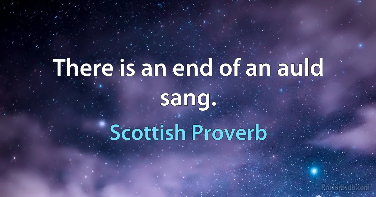 There is an end of an auld sang. (Scottish Proverb)