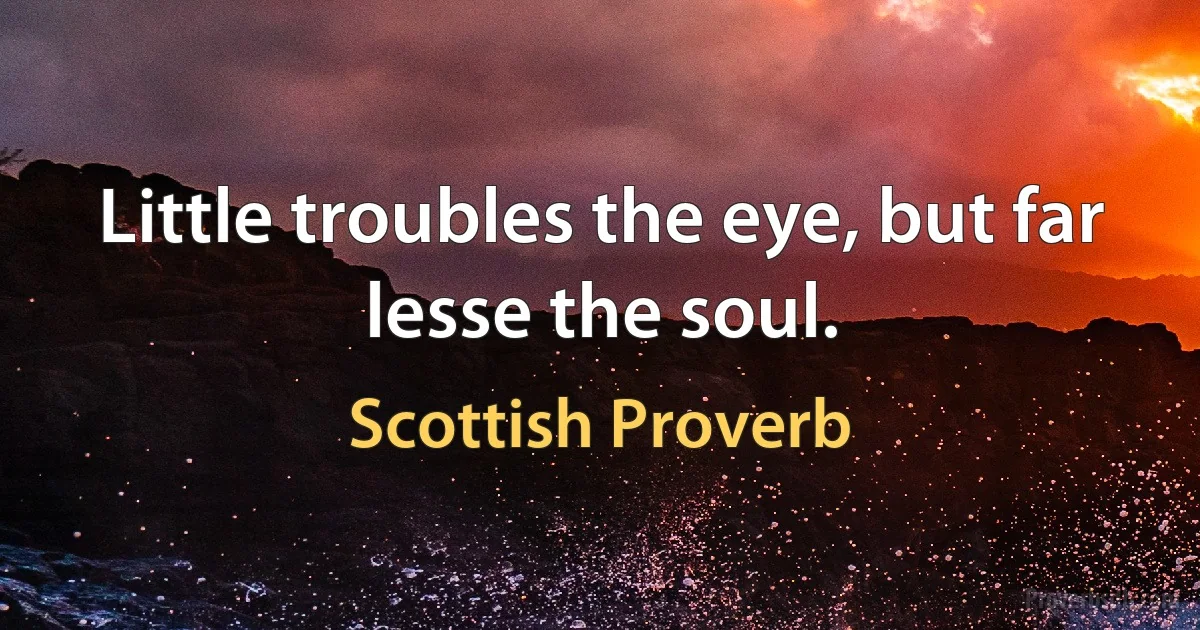 Little troubles the eye, but far lesse the soul. (Scottish Proverb)