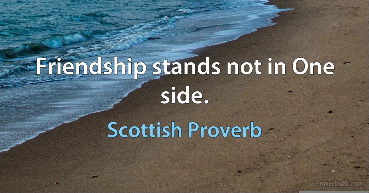 Friendship stands not in One side. (Scottish Proverb)