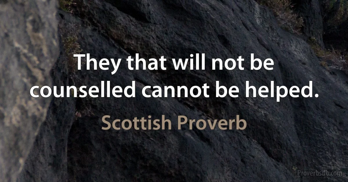 They that will not be counselled cannot be helped. (Scottish Proverb)