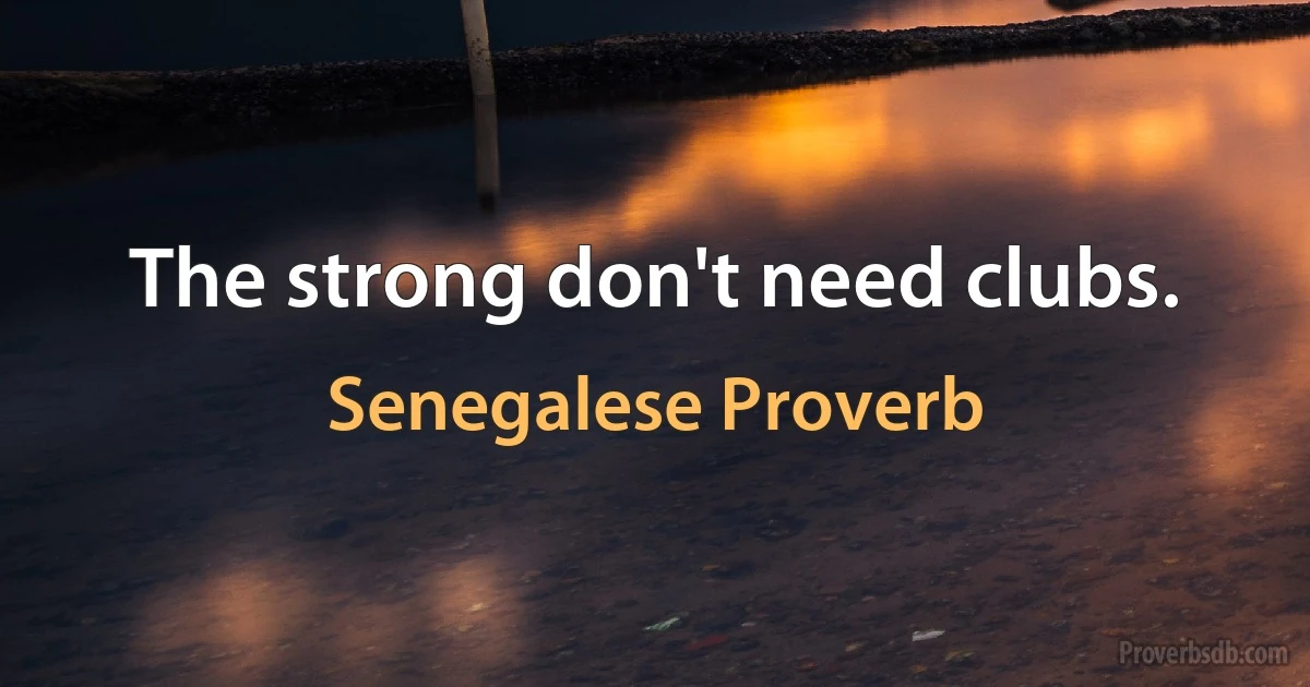 The strong don't need clubs. (Senegalese Proverb)