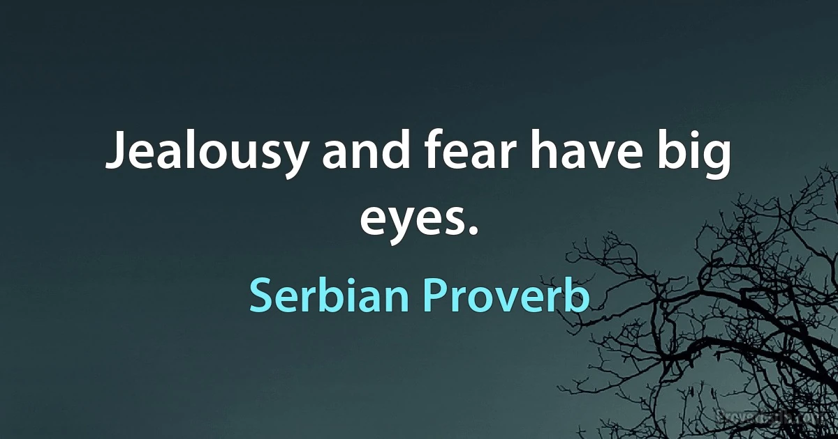 Jealousy and fear have big eyes. (Serbian Proverb)