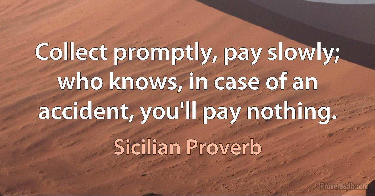 Collect promptly, pay slowly; who knows, in case of an accident, you'll pay nothing. (Sicilian Proverb)