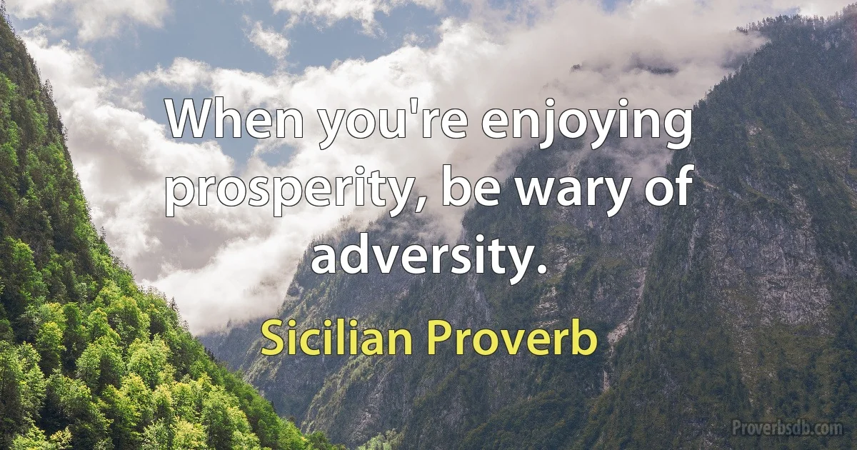 When you're enjoying prosperity, be wary of adversity. (Sicilian Proverb)