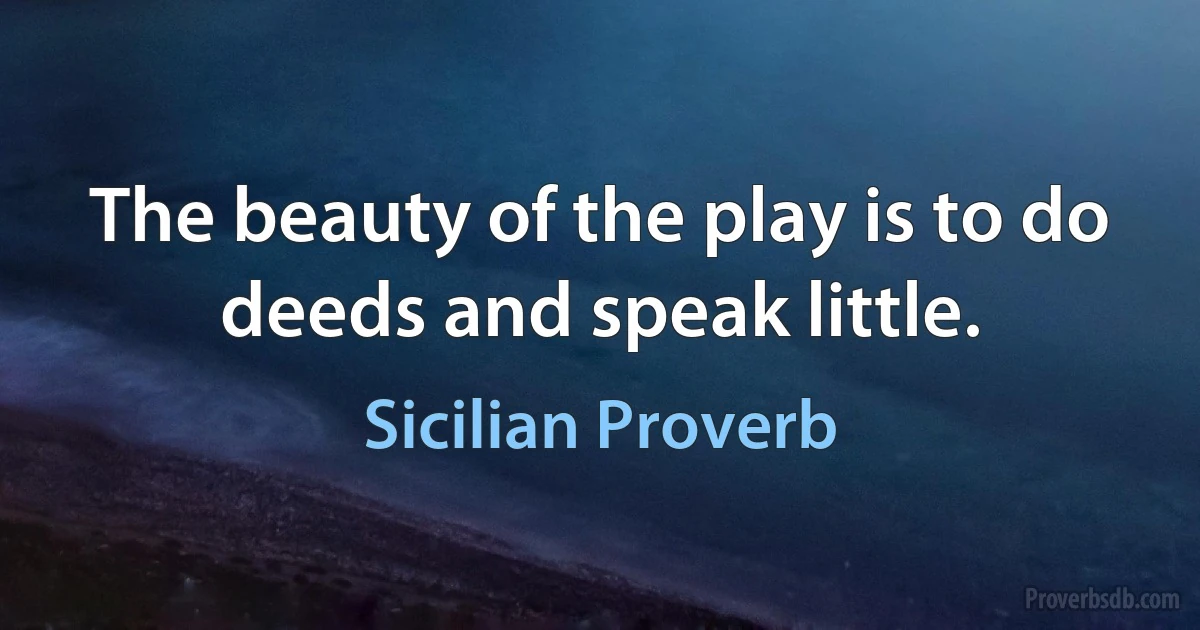 The beauty of the play is to do deeds and speak little. (Sicilian Proverb)