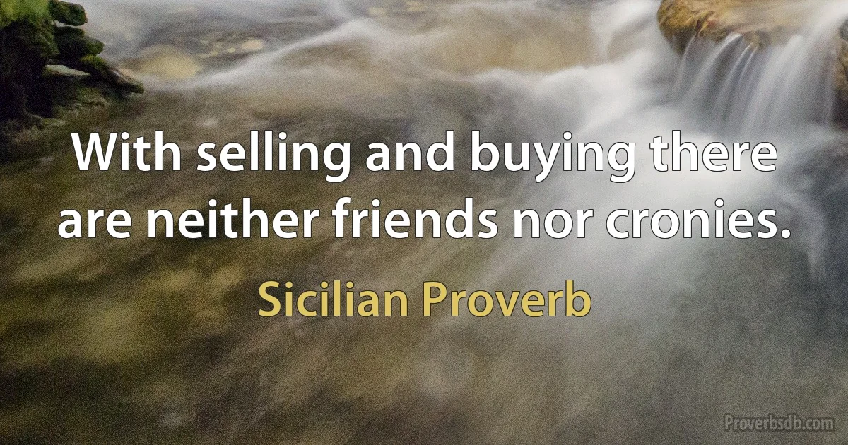 With selling and buying there are neither friends nor cronies. (Sicilian Proverb)