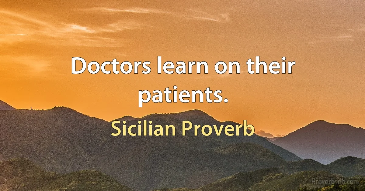 Doctors learn on their patients. (Sicilian Proverb)