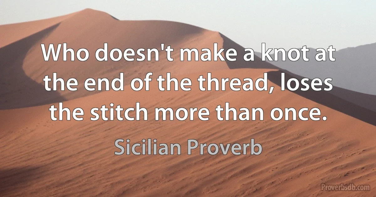 Who doesn't make a knot at the end of the thread, loses the stitch more than once. (Sicilian Proverb)