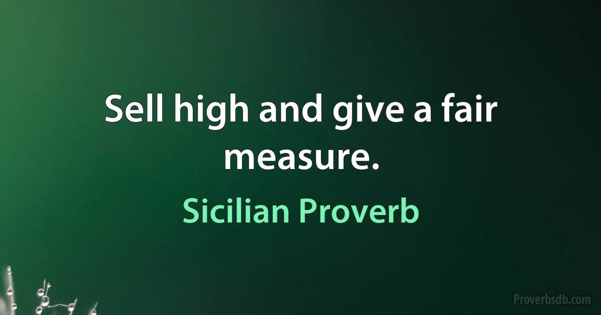 Sell high and give a fair measure. (Sicilian Proverb)