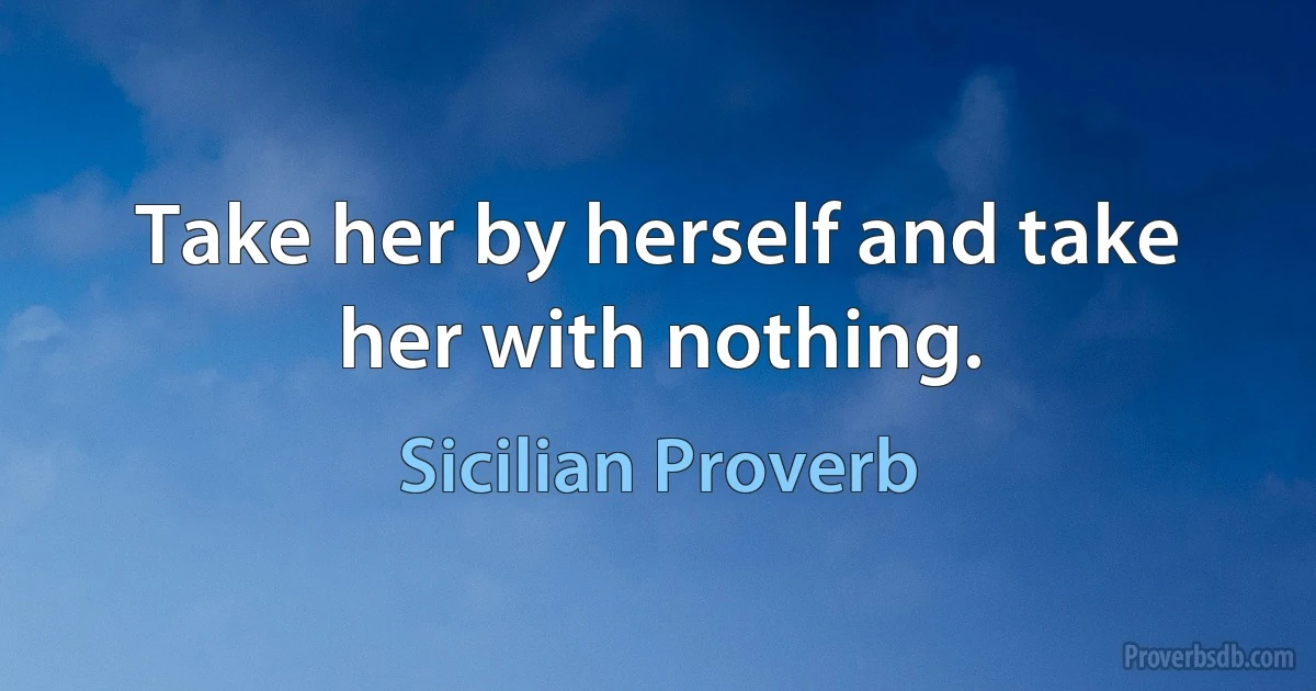 Take her by herself and take her with nothing. (Sicilian Proverb)