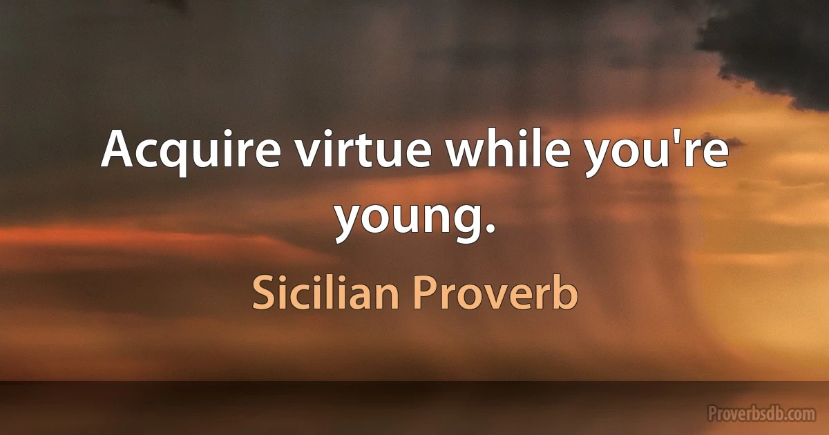 Acquire virtue while you're young. (Sicilian Proverb)