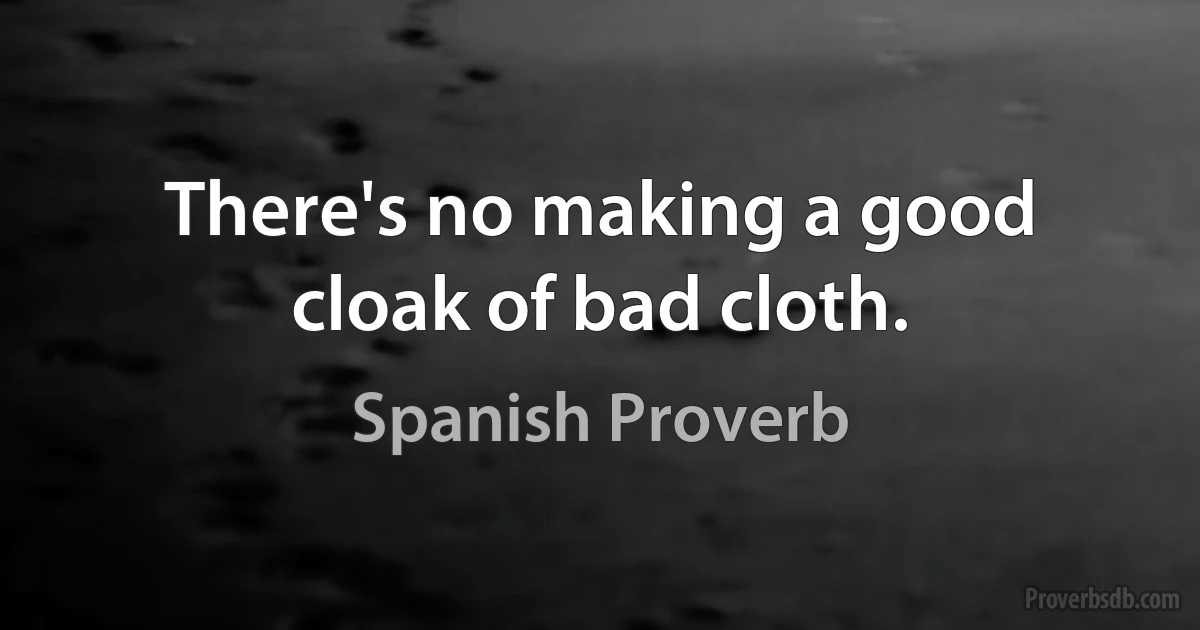 There's no making a good cloak of bad cloth. (Spanish Proverb)