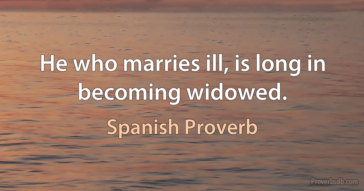 He who marries ill, is long in becoming widowed. (Spanish Proverb)