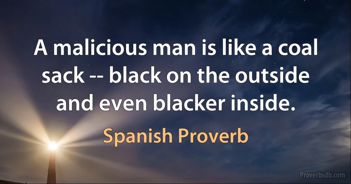 A malicious man is like a coal sack -- black on the outside and even blacker inside. (Spanish Proverb)