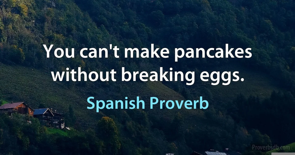 You can't make pancakes without breaking eggs. (Spanish Proverb)