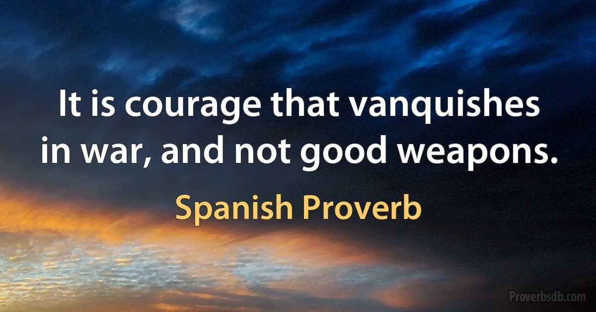 It is courage that vanquishes in war, and not good weapons. (Spanish Proverb)