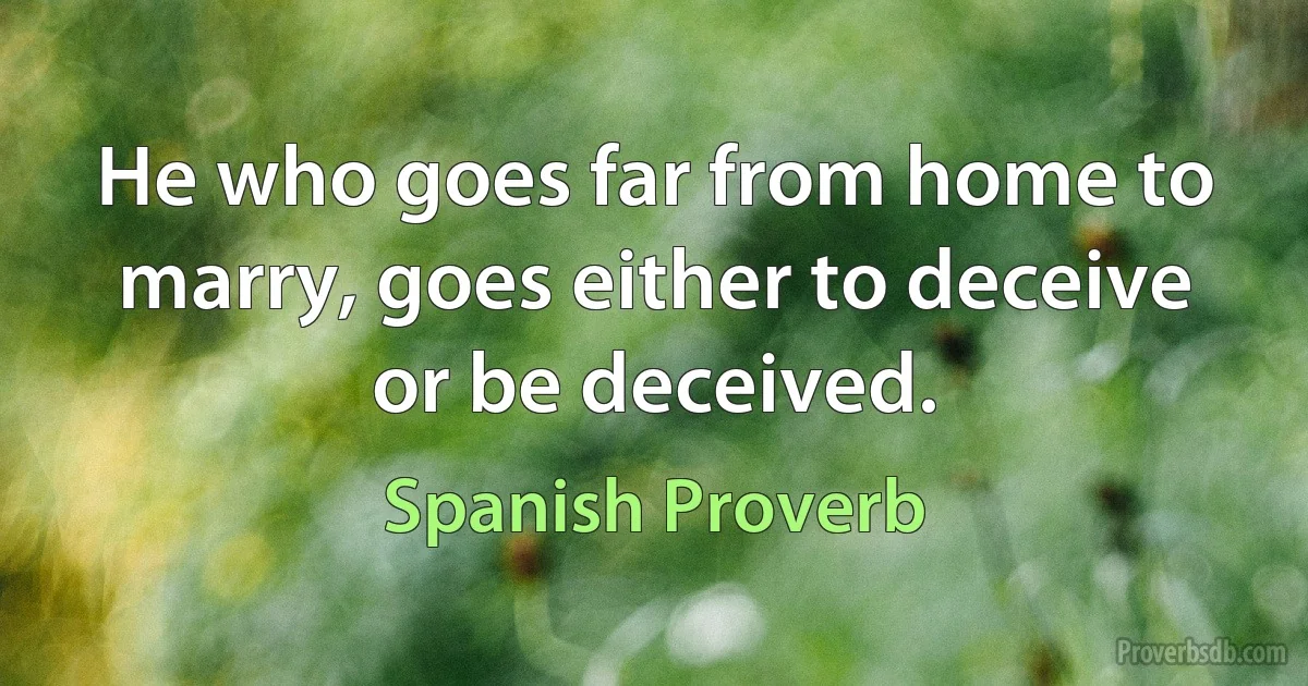 He who goes far from home to marry, goes either to deceive or be deceived. (Spanish Proverb)