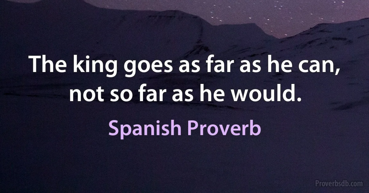 The king goes as far as he can, not so far as he would. (Spanish Proverb)