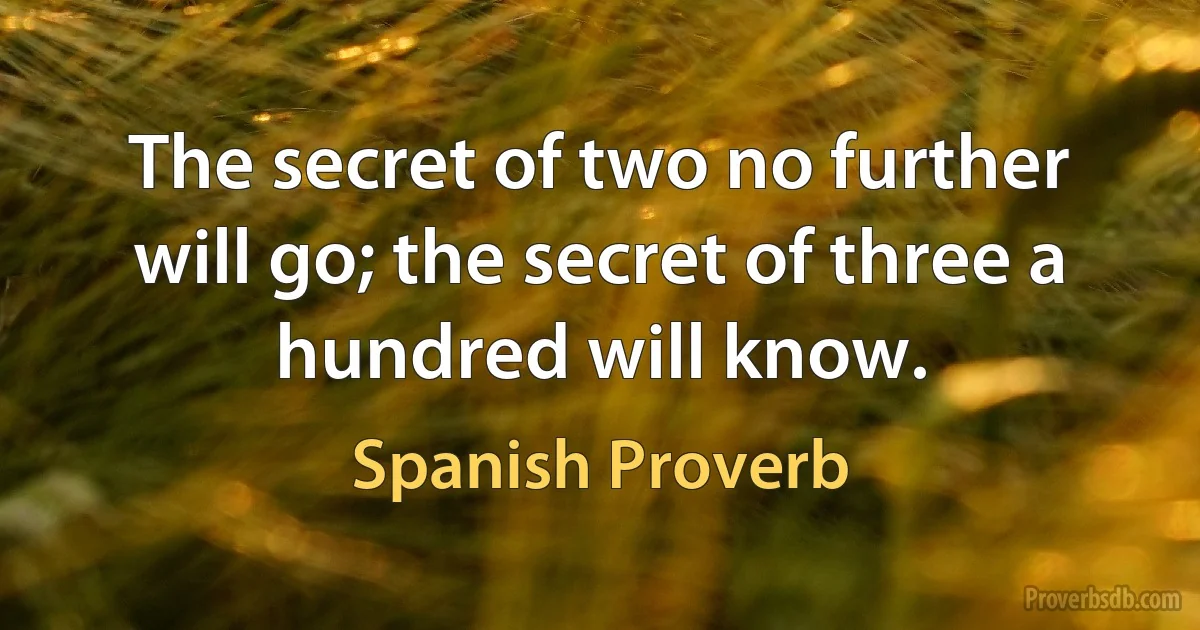 The secret of two no further will go; the secret of three a hundred will know. (Spanish Proverb)