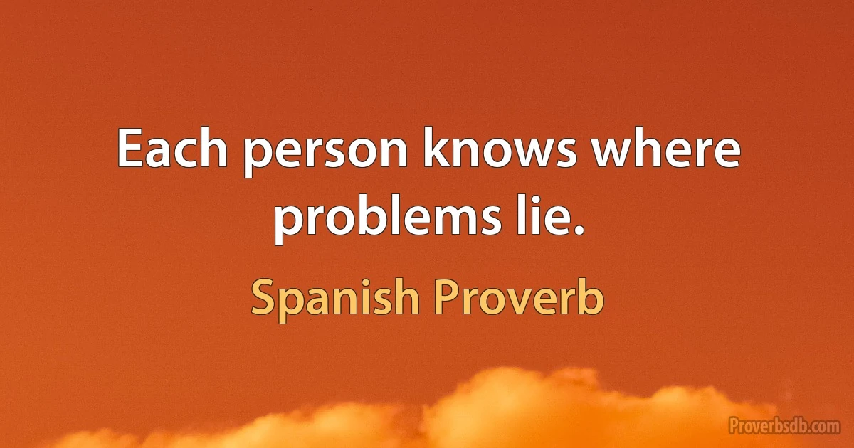 Each person knows where problems lie. (Spanish Proverb)