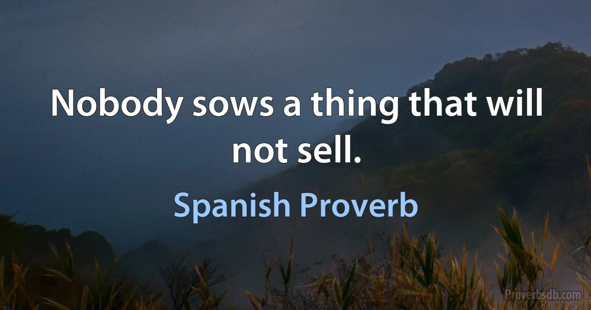 Nobody sows a thing that will not sell. (Spanish Proverb)