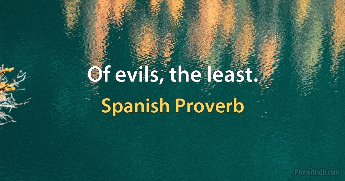 Of evils, the least. (Spanish Proverb)